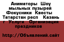 Аниматоры. Шоу мыльных пузырей. Фокусники. Квесты - Татарстан респ., Казань г. Услуги » Организация праздников   